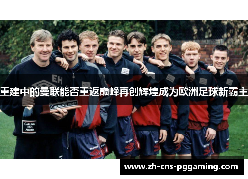 重建中的曼联能否重返巅峰再创辉煌成为欧洲足球新霸主