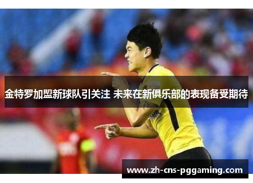 金特罗加盟新球队引关注 未来在新俱乐部的表现备受期待 金特罗加盟新球队引关注 未来在新俱乐部的表现备受期待