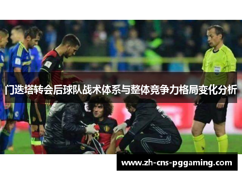 门迭塔转会后球队战术体系与整体竞争力格局变化分析 门迭塔转会后球队战术体系与整体竞争力格局变化分析