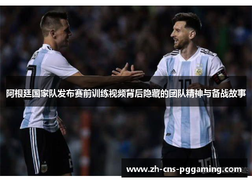 阿根廷国家队发布赛前训练视频背后隐藏的团队精神与备战故事 阿根廷国家队发布赛前训练视频背后隐藏的团队精神与备战故事