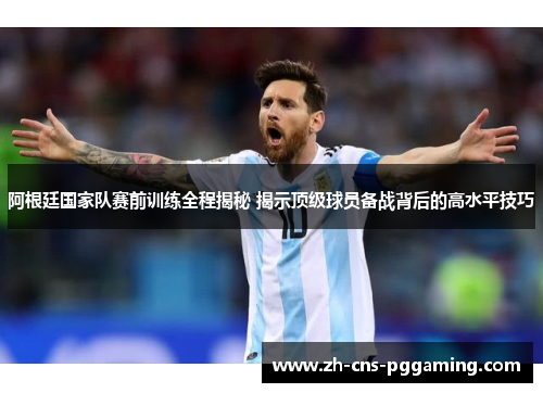 阿根廷国家队赛前训练全程揭秘 揭示顶级球员备战背后的高水平技巧