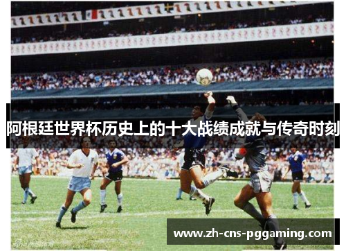 阿根廷世界杯历史上的十大战绩成就与传奇时刻 阿根廷世界杯历史上的十大战绩成就与传奇时刻