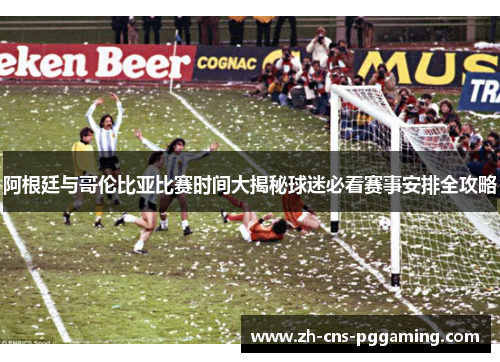 阿根廷与哥伦比亚比赛时间大揭秘球迷必看赛事安排全攻略 阿根廷与哥伦比亚比赛时间大揭秘球迷必看赛事安排全攻略