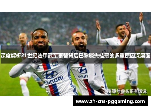 深度解析21世纪法甲冠军更替背后巴黎屡失桂冠的多重原因深层面