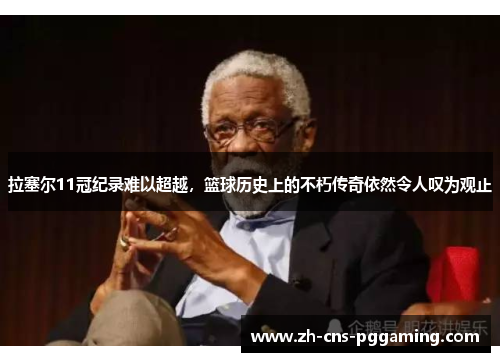 拉塞尔11冠纪录难以超越，篮球历史上的不朽传奇依然令人叹为观止