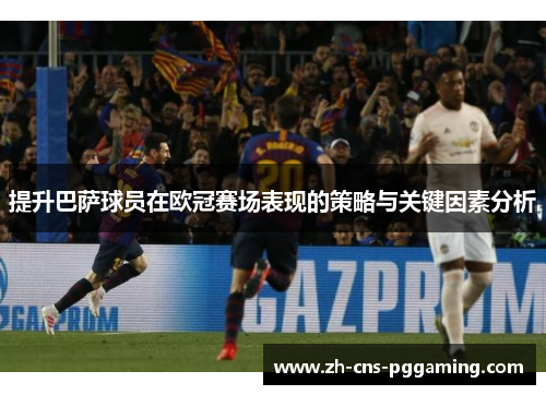 提升巴萨球员在欧冠赛场表现的策略与关键因素分析