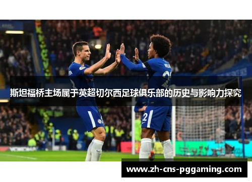 斯坦福桥主场属于英超切尔西足球俱乐部的历史与影响力探究 斯坦福桥主场属于英超切尔西足球俱乐部的历史与影响力探究