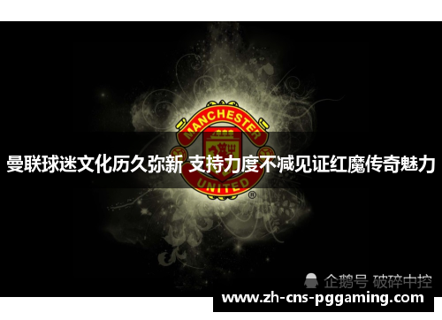 曼联球迷文化历久弥新 支持力度不减见证红魔传奇魅力
