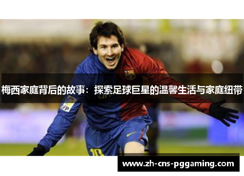 梅西家庭背后的故事：探索足球巨星的温馨生活与家庭纽带