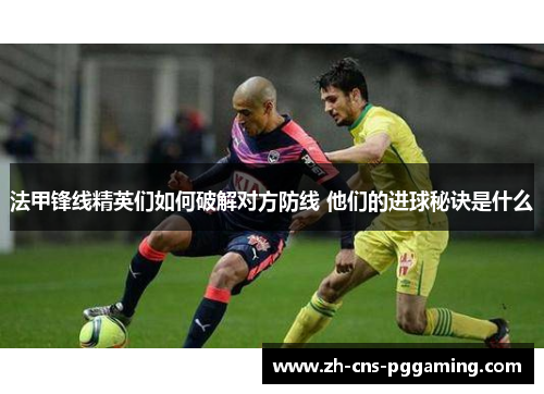 法甲锋线精英们如何破解对方防线 他们的进球秘诀是什么