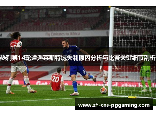 热刺第14轮遭遇莱斯特城失利原因分析与比赛关键细节剖析