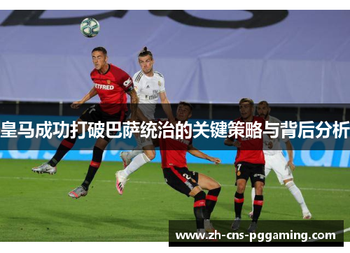 皇马成功打破巴萨统治的关键策略与背后分析