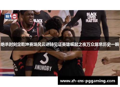 绝杀时刻定乾坤赛场风云逆转见证英雄崛起之夜万众屏息历史一瞬