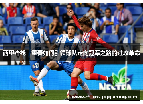 西甲锋线三重奏如何引领球队走向冠军之路的进攻革命