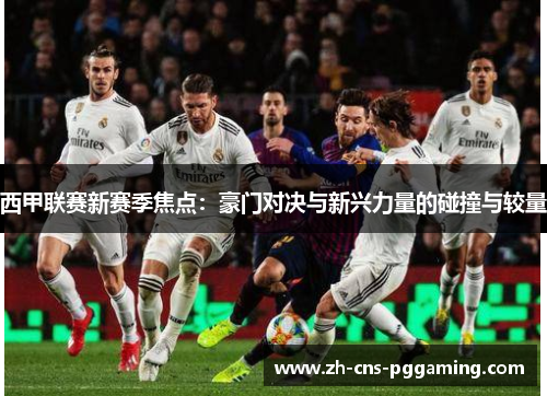 西甲联赛新赛季焦点：豪门对决与新兴力量的碰撞与较量